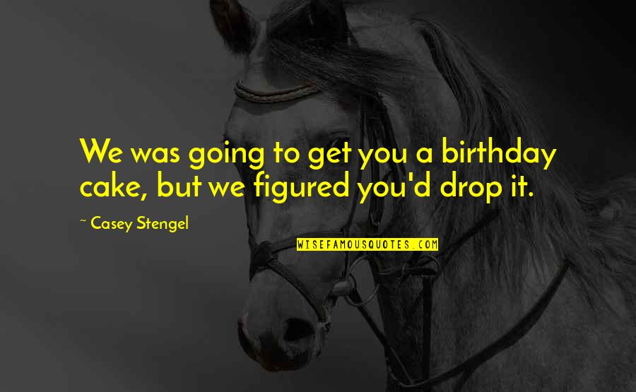 Chuck Fleischmann Quotes By Casey Stengel: We was going to get you a birthday