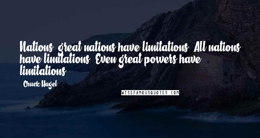 Chuck Hagel quotes: Nations, great nations have limitations. All nations have limitations. Even great powers have limitations. Chuck Hagel quotes: Nations, great nations have limitations. All nations have limitations. Even great powers have limitations.