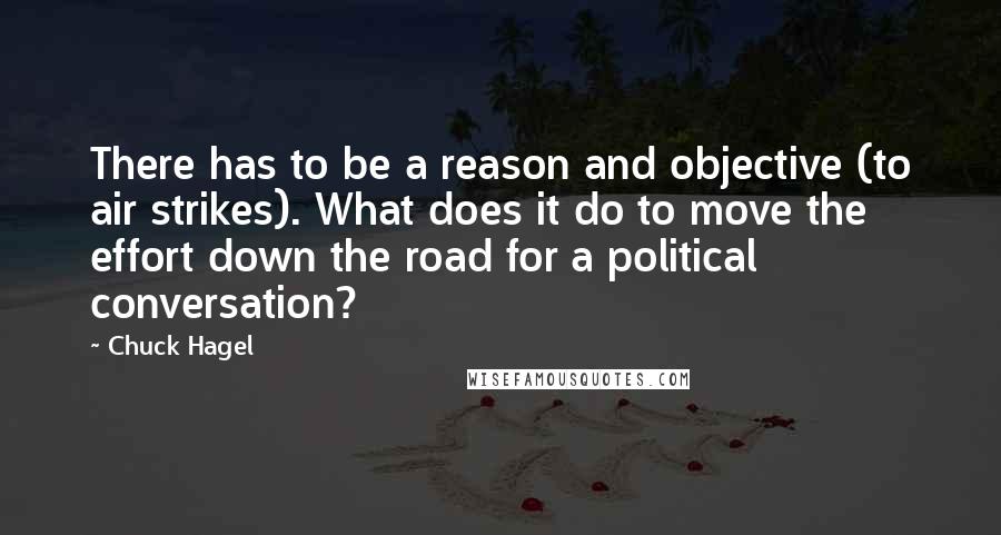Chuck Hagel quotes: There has to be a reason and objective (to air strikes). What does it do to move the effort down the road for a political conversation? Chuck Hagel quotes: There has to be a reason and objective (to air strikes). What does it do to move the effort down the road for a political conversation?