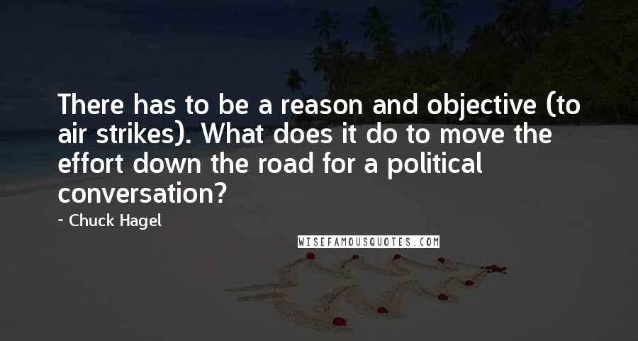Chuck Hagel quotes: There has to be a reason and objective (to air strikes). What does it do to move the effort down the road for a political conversation?