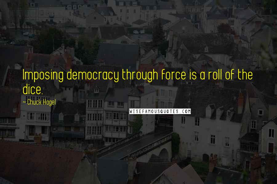 Chuck Hagel quotes: Imposing democracy through force is a roll of the dice.