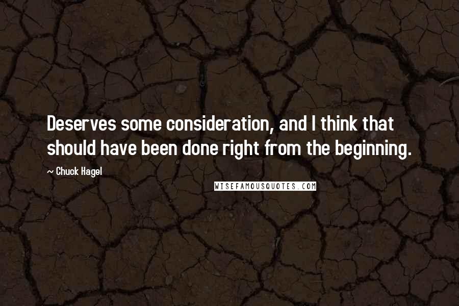 Chuck Hagel quotes: Deserves some consideration, and I think that should have been done right from the beginning. Chuck Hagel quotes: Deserves some consideration, and I think that should have been done right from the beginning.