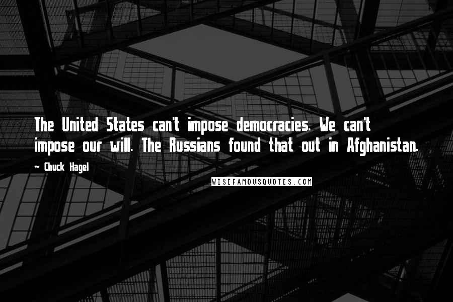 Chuck Hagel quotes: The United States can't impose democracies. We can't impose our will. The Russians found that out in Afghanistan. Chuck Hagel quotes: The United States can't impose democracies. We can't impose our will. The Russians found that out in Afghanistan.