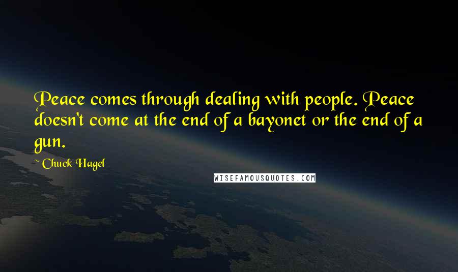 Chuck Hagel quotes: Peace comes through dealing with people. Peace doesn't come at the end of a bayonet or the end of a gun.