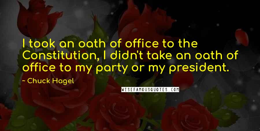 Chuck Hagel quotes: I took an oath of office to the Constitution, I didn't take an oath of office to my party or my president. Chuck Hagel quotes: I took an oath of office to the Constitution, I didn't take an oath of office to my party or my president.