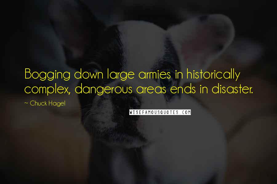 Chuck Hagel quotes: Bogging down large armies in historically complex, dangerous areas ends in disaster. Chuck Hagel quotes: Bogging down large armies in historically complex, dangerous areas ends in disaster.