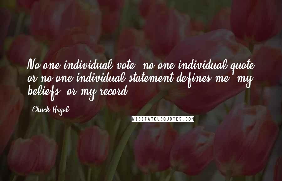 Chuck Hagel quotes: No one individual vote, no one individual quote or no one individual statement defines me, my beliefs, or my record.