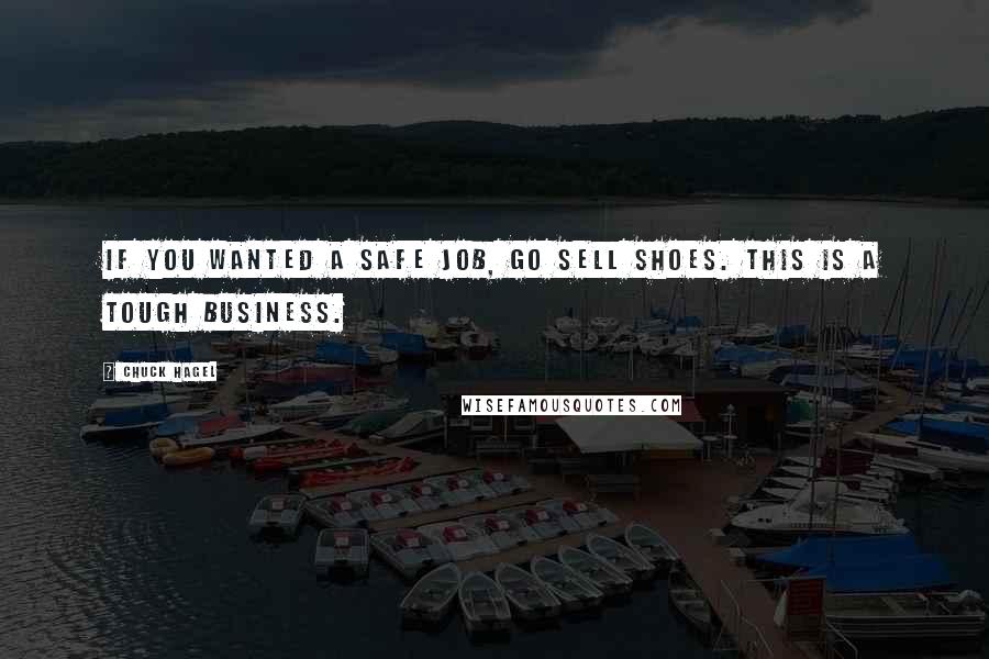 Chuck Hagel quotes: If you wanted a safe job, go sell shoes. This is a tough business. Chuck Hagel quotes: If you wanted a safe job, go sell shoes. This is a tough business.
