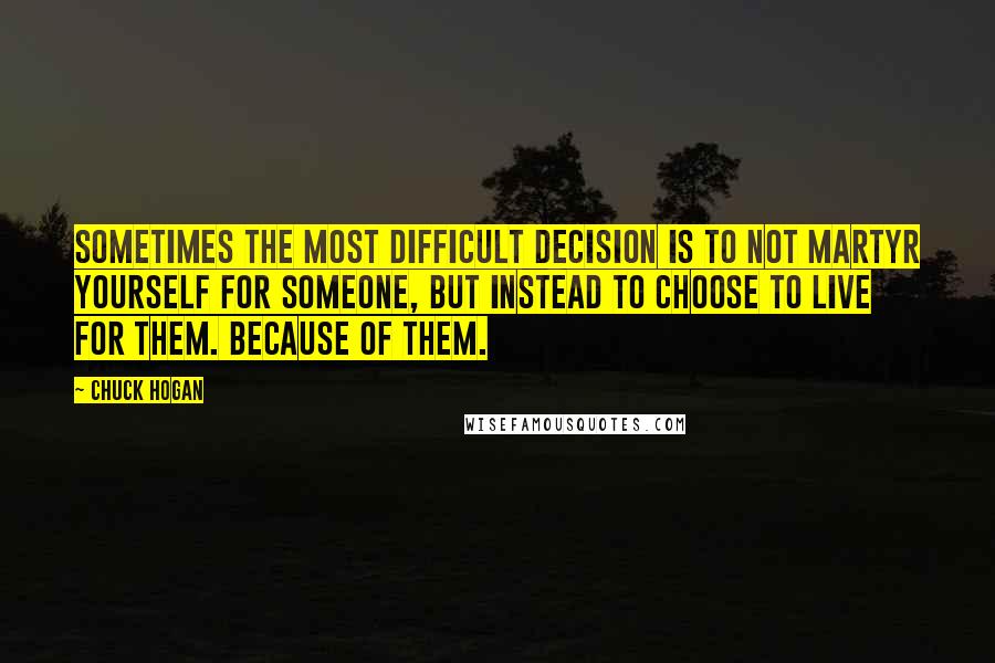 Chuck Hogan quotes: Sometimes the most difficult decision is to not martyr yourself for someone, but instead to choose to live for them. Because of them.