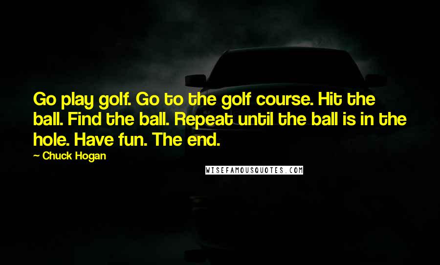 Chuck Hogan quotes: Go play golf. Go to the golf course. Hit the ball. Find the ball. Repeat until the ball is in the hole. Have fun. The end.