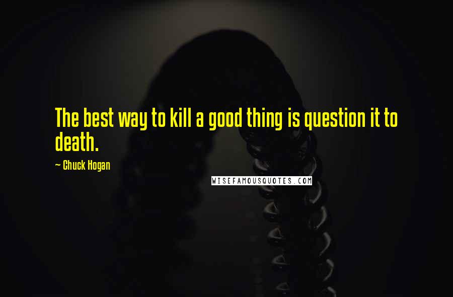 Chuck Hogan quotes: The best way to kill a good thing is question it to death.
