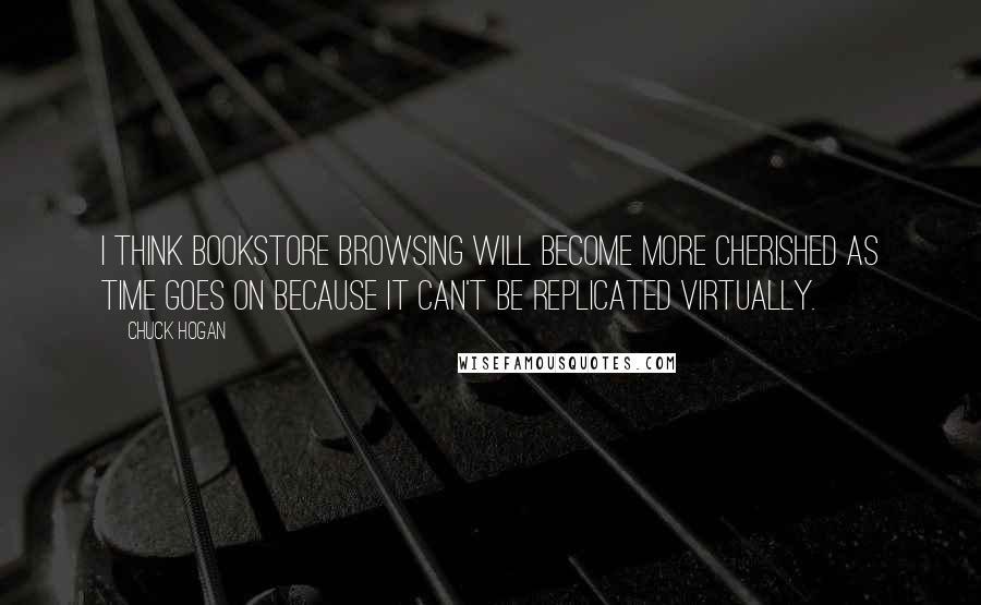 Chuck Hogan quotes: I think bookstore browsing will become more cherished as time goes on because it can't be replicated virtually.