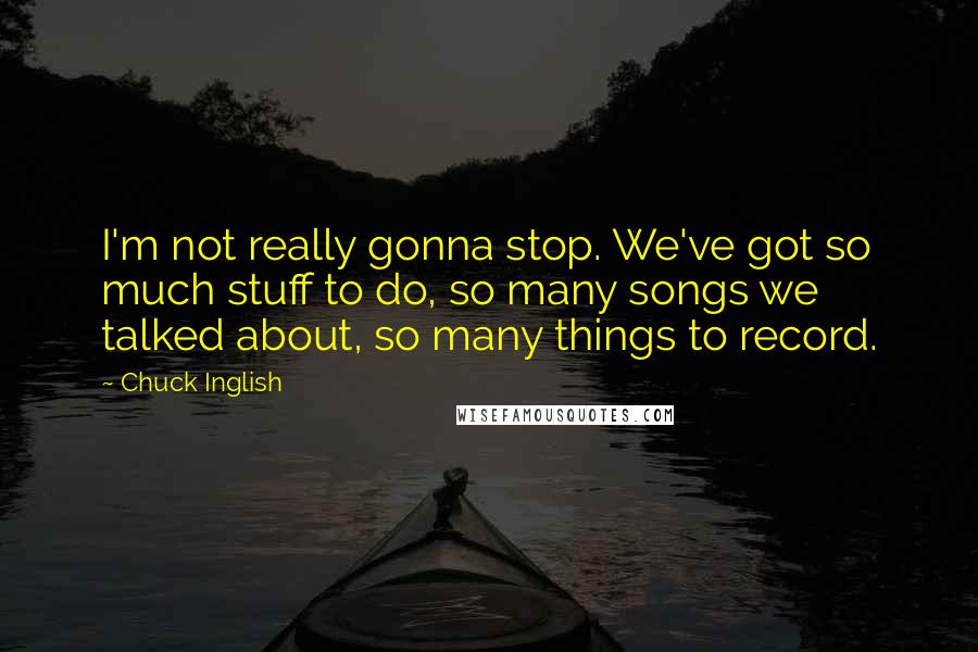 Chuck Inglish quotes: I'm not really gonna stop. We've got so much stuff to do, so many songs we talked about, so many things to record.