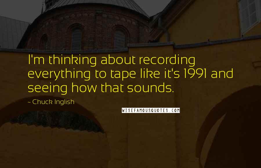 Chuck Inglish quotes: I'm thinking about recording everything to tape like it's 1991 and seeing how that sounds.