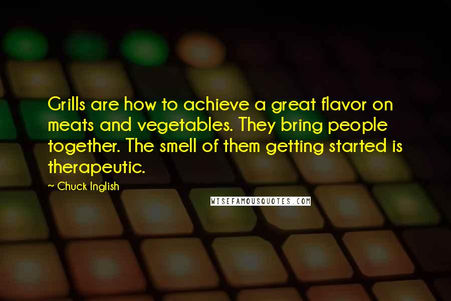 Chuck Inglish quotes: Grills are how to achieve a great flavor on meats and vegetables. They bring people together. The smell of them getting started is therapeutic.