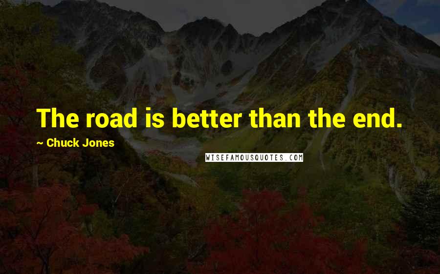Chuck Jones quotes: The road is better than the end.