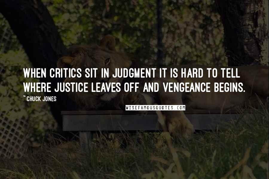 Chuck Jones quotes: When critics sit in judgment it is hard to tell where justice leaves off and vengeance begins.