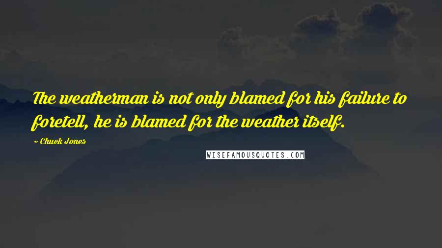 Chuck Jones quotes: The weatherman is not only blamed for his failure to foretell, he is blamed for the weather itself.