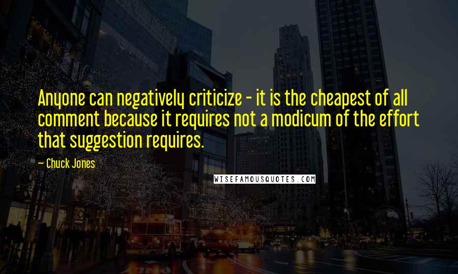 Chuck Jones quotes: Anyone can negatively criticize - it is the cheapest of all comment because it requires not a modicum of the effort that suggestion requires.