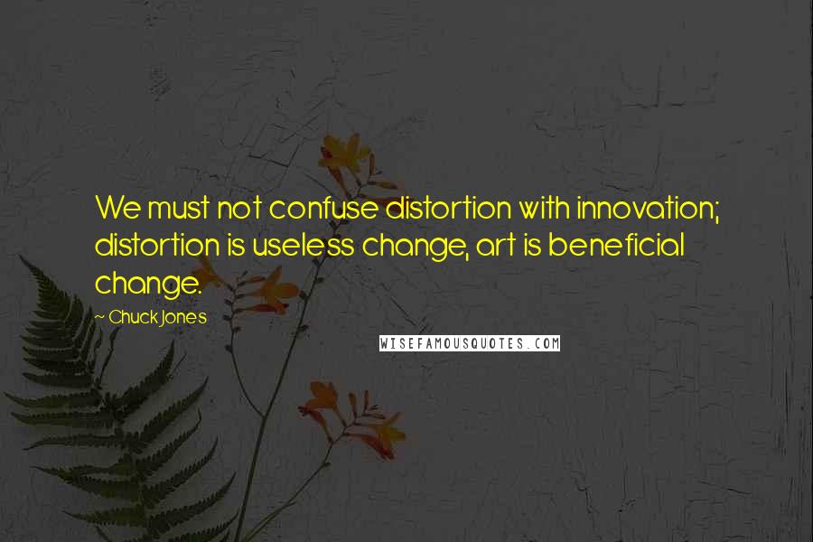 Chuck Jones quotes: We must not confuse distortion with innovation; distortion is useless change, art is beneficial change.