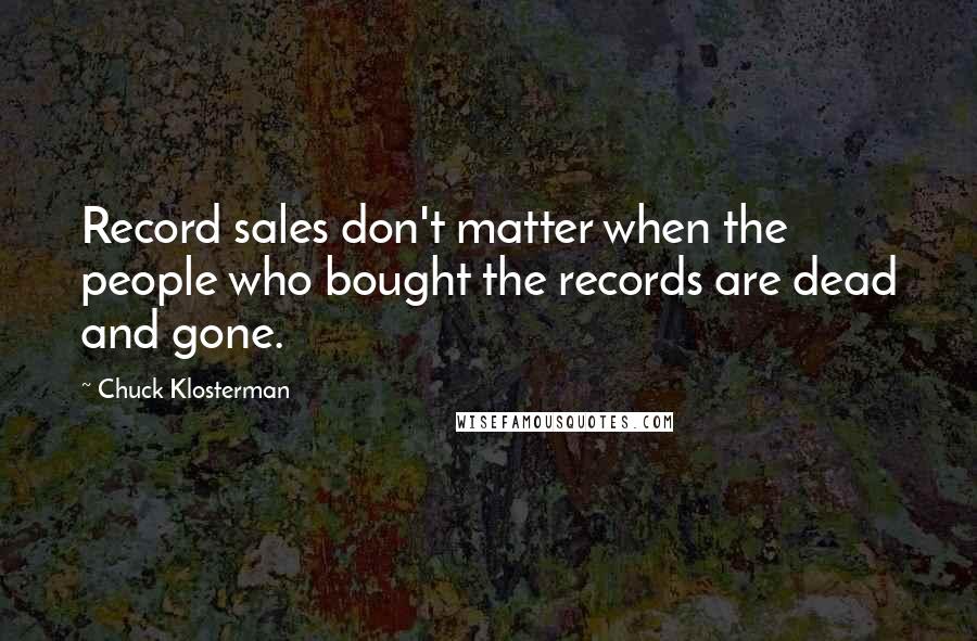Chuck Klosterman quotes: Record sales don't matter when the people who bought the records are dead and gone.