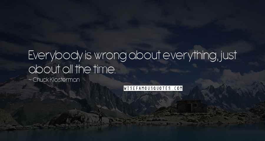 Chuck Klosterman quotes: Everybody is wrong about everything, just about all the time.