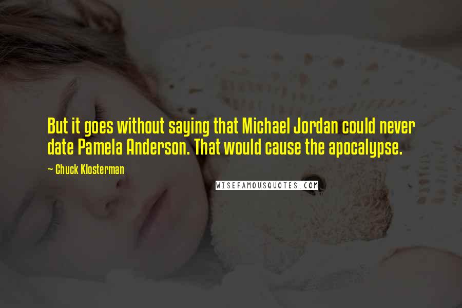 Chuck Klosterman quotes: But it goes without saying that Michael Jordan could never date Pamela Anderson. That would cause the apocalypse.