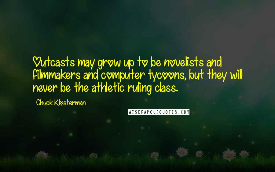 Chuck Klosterman quotes: Outcasts may grow up to be novelists and filmmakers and computer tycoons, but they will never be the athletic ruling class.