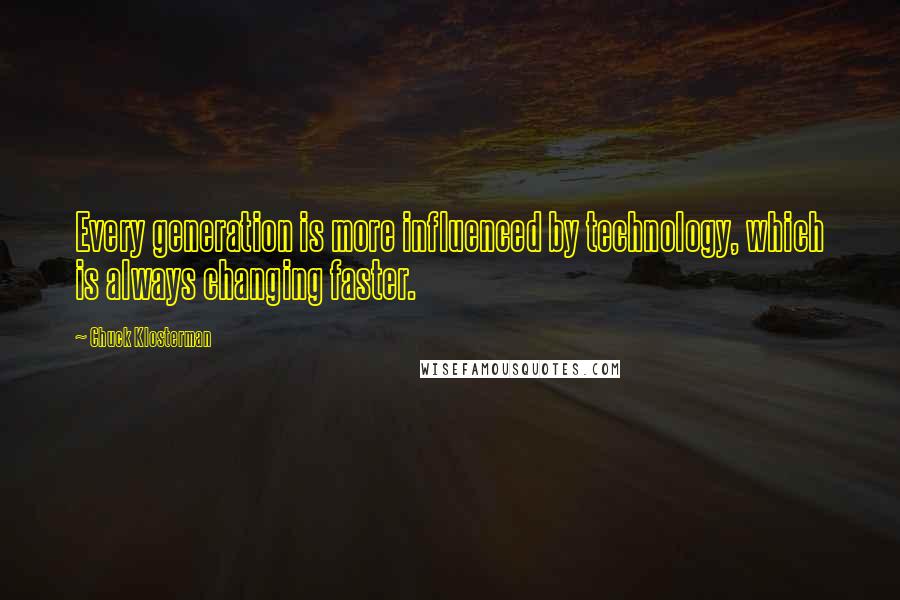 Chuck Klosterman quotes: Every generation is more influenced by technology, which is always changing faster.
