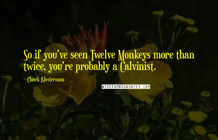 Chuck Klosterman quotes: So if you've seen Twelve Monkeys more than twice, you're probably a Calvinist.