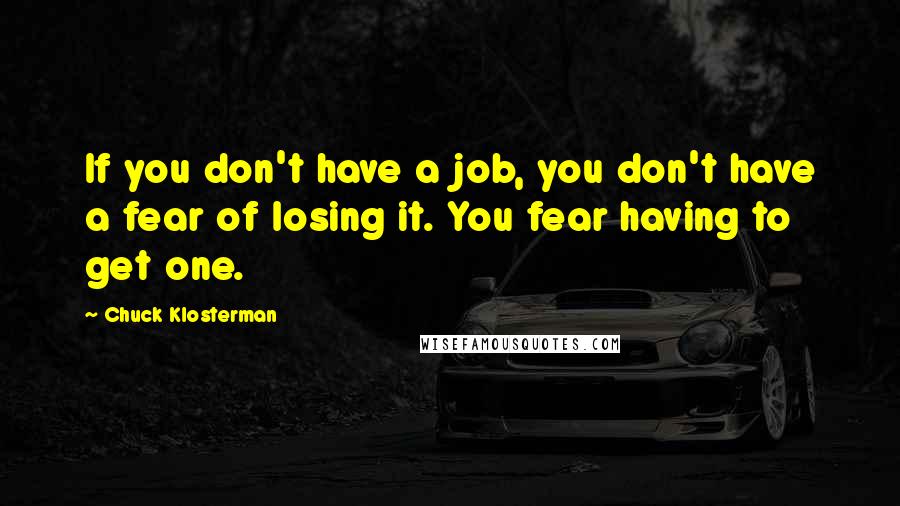 Chuck Klosterman quotes: If you don't have a job, you don't have a fear of losing it. You fear having to get one.