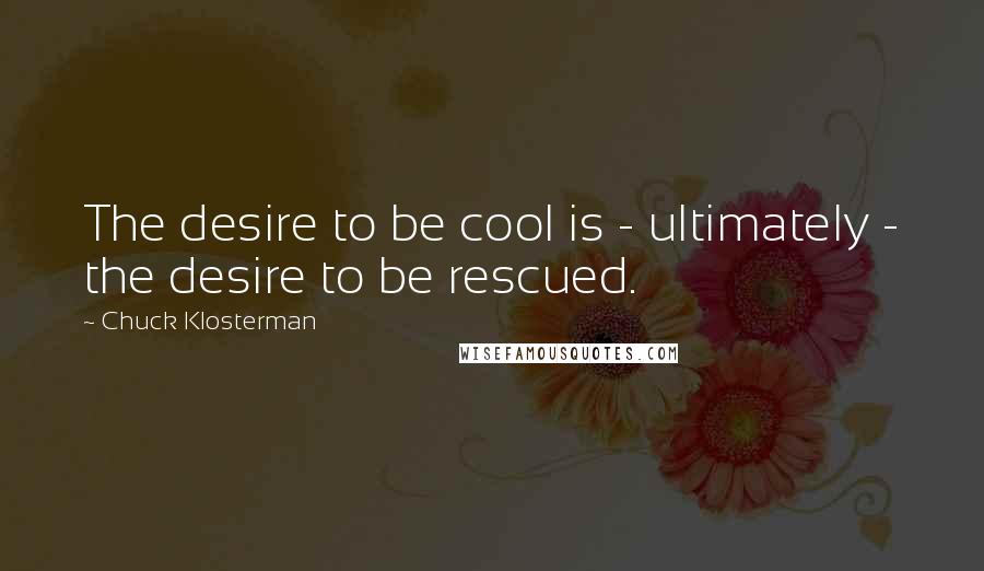 Chuck Klosterman quotes: The desire to be cool is - ultimately - the desire to be rescued.