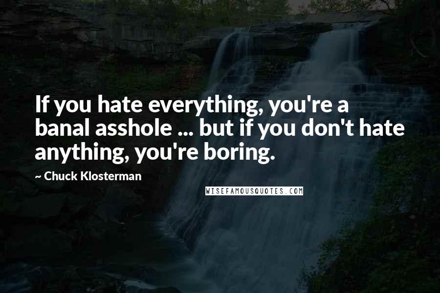 Chuck Klosterman quotes: If you hate everything, you're a banal asshole ... but if you don't hate anything, you're boring.