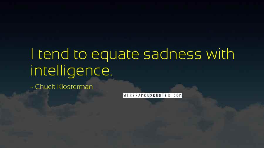 Chuck Klosterman quotes: I tend to equate sadness with intelligence.