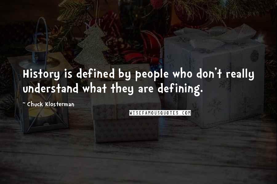 Chuck Klosterman quotes: History is defined by people who don't really understand what they are defining.