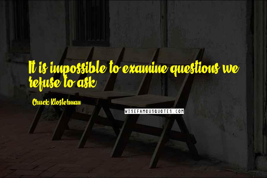 Chuck Klosterman quotes: It is impossible to examine questions we refuse to ask.