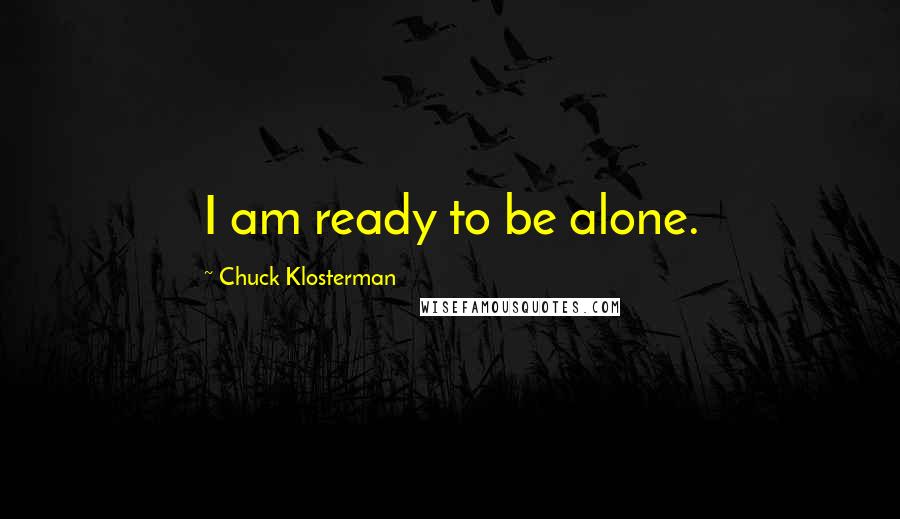 Chuck Klosterman quotes: I am ready to be alone.