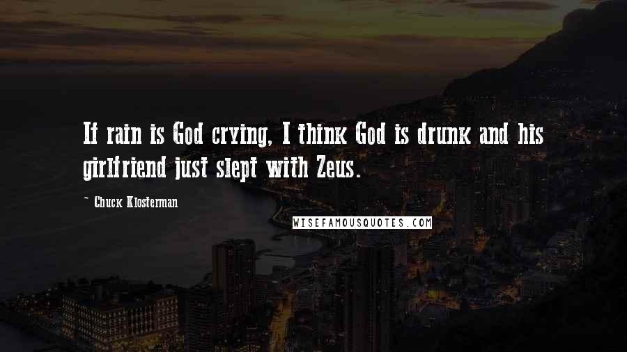 Chuck Klosterman quotes: If rain is God crying, I think God is drunk and his girlfriend just slept with Zeus.