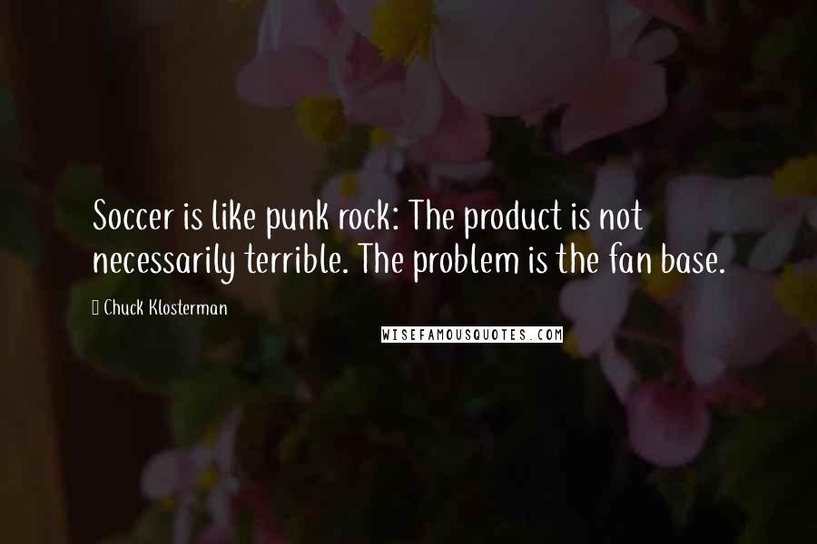 Chuck Klosterman quotes: Soccer is like punk rock: The product is not necessarily terrible. The problem is the fan base.