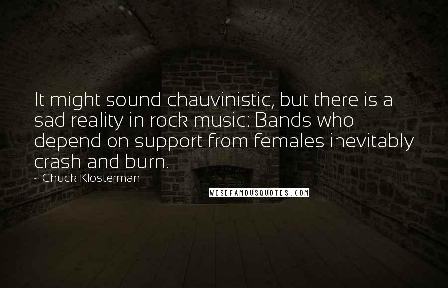 Chuck Klosterman quotes: It might sound chauvinistic, but there is a sad reality in rock music: Bands who depend on support from females inevitably crash and burn.