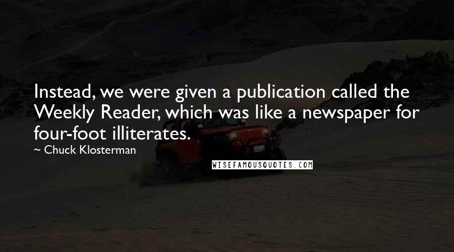 Chuck Klosterman quotes: Instead, we were given a publication called the Weekly Reader, which was like a newspaper for four-foot illiterates.