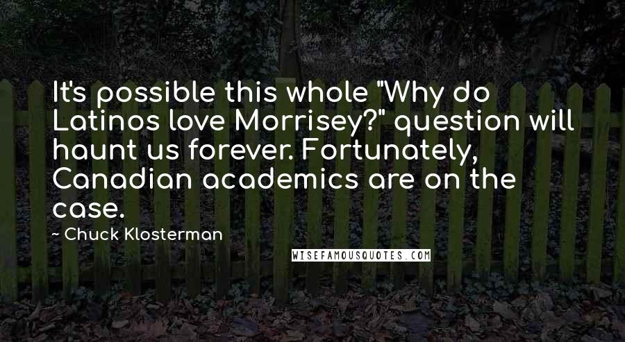 Chuck Klosterman quotes: It's possible this whole "Why do Latinos love Morrisey?" question will haunt us forever. Fortunately, Canadian academics are on the case.