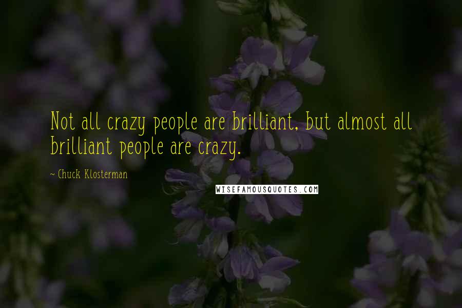 Chuck Klosterman quotes: Not all crazy people are brilliant, but almost all brilliant people are crazy.