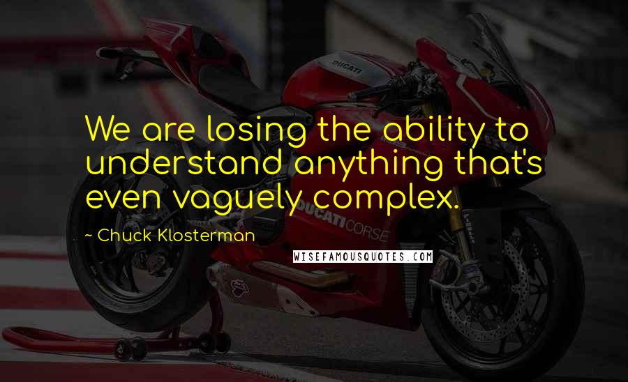 Chuck Klosterman quotes: We are losing the ability to understand anything that's even vaguely complex.