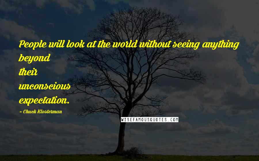 Chuck Klosterman quotes: People will look at the world without seeing anything beyond their unconscious expectation.