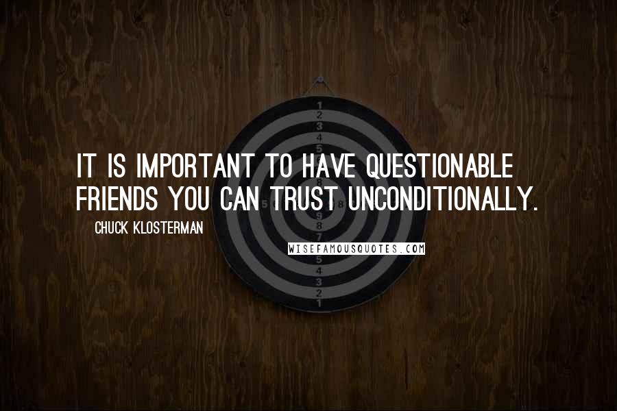 Chuck Klosterman quotes: It is important to have questionable friends you can trust unconditionally.