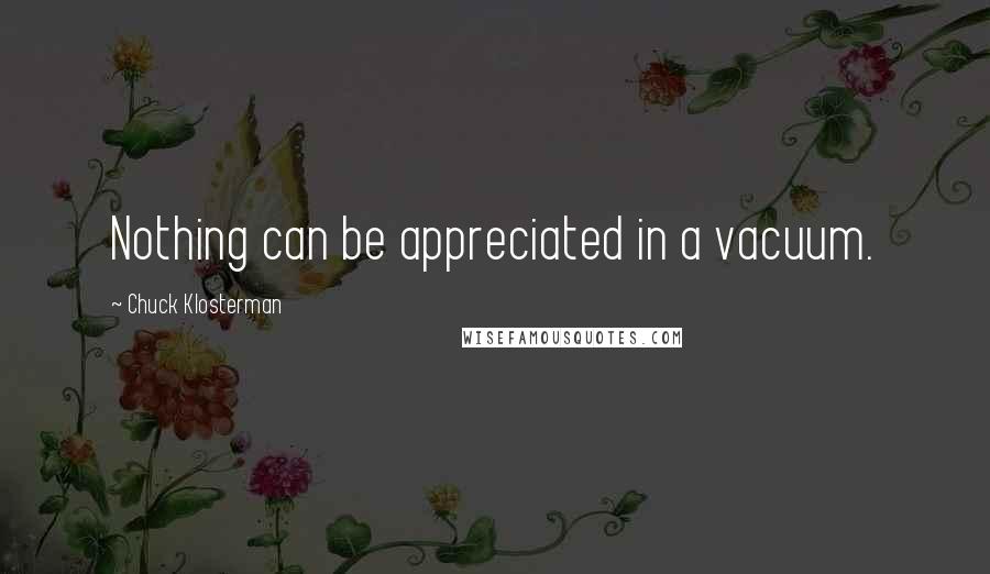 Chuck Klosterman quotes: Nothing can be appreciated in a vacuum.
