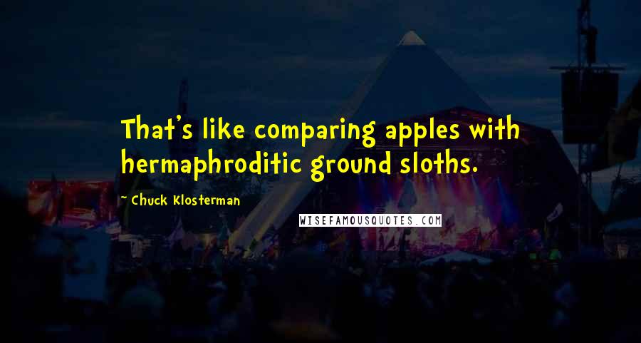 Chuck Klosterman quotes: That's like comparing apples with hermaphroditic ground sloths.