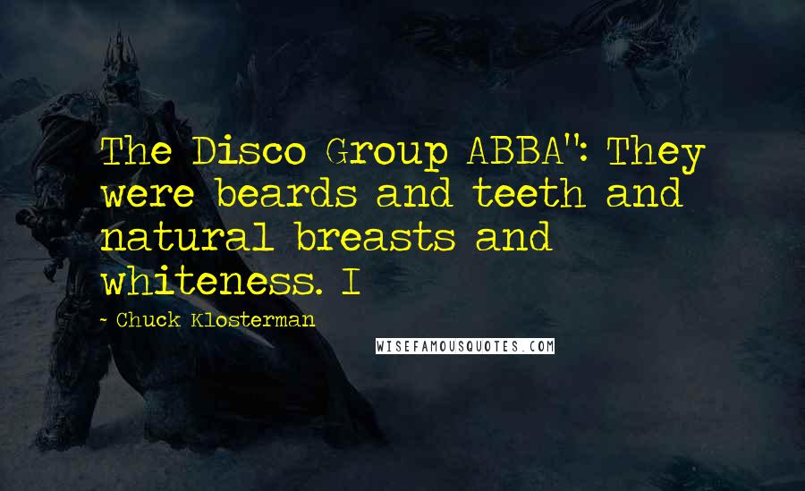 Chuck Klosterman quotes: The Disco Group ABBA": They were beards and teeth and natural breasts and whiteness. I