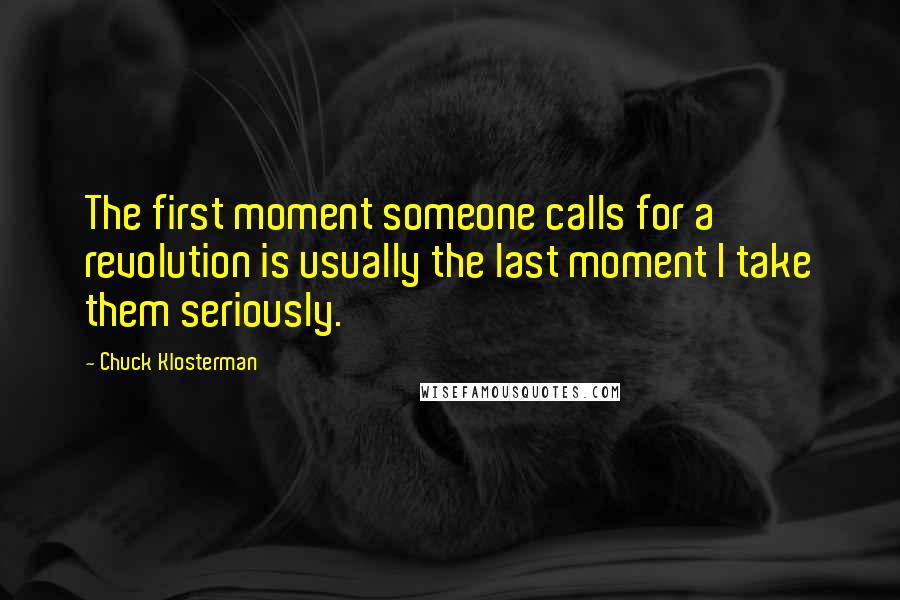 Chuck Klosterman quotes: The first moment someone calls for a revolution is usually the last moment I take them seriously.